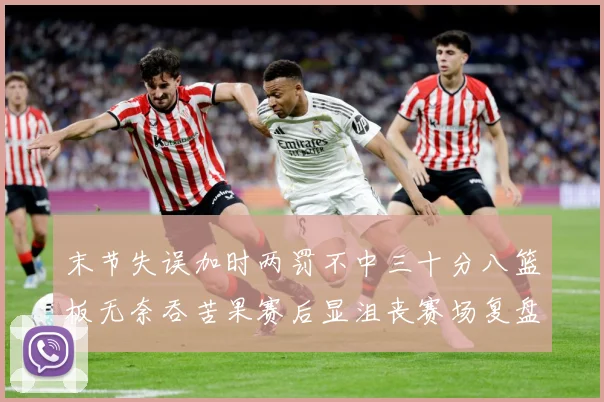 末节失误加时两罚不中三十分八篮板无奈吞苦果赛后显沮丧赛场复盘