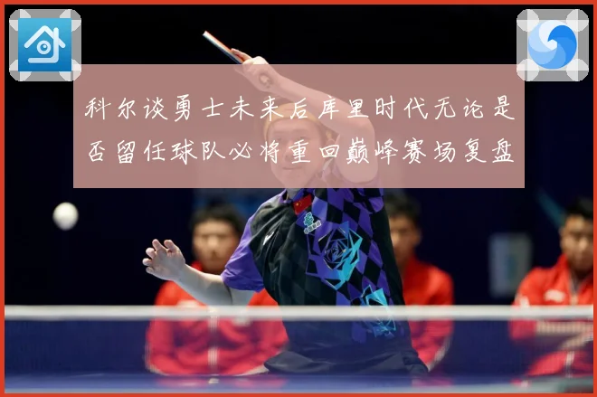 科尔谈勇士未来后库里时代无论是否留任球队必将重回巅峰赛场复盘