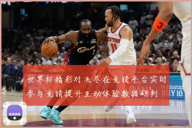 世界杯精彩对决尽在竞猜平台实时参与竞猜提升互动体验数据研判