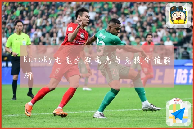 KuroKy电竞生涯高光与竞技价值解析