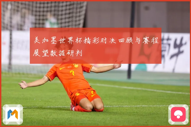 美加墨世界杯精彩对决回顾与赛程展望数据研判