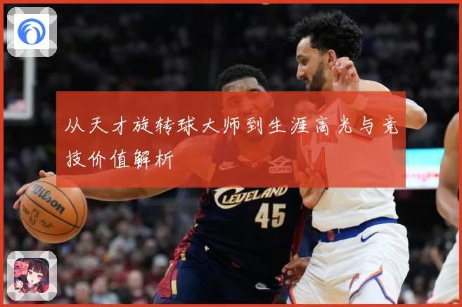 从天才旋转球大师到生涯高光与竞技价值解析