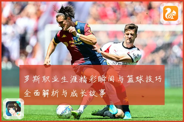 罗斯职业生涯精彩瞬间与篮球技巧全面解析与成长故事