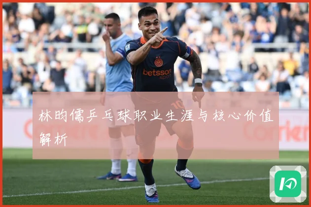 林昀儒乒乓球职业生涯与核心价值解析