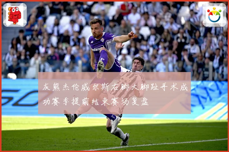 灰熊杰伦威尔斯右脚大脚趾手术成功赛季提前结束赛场复盘