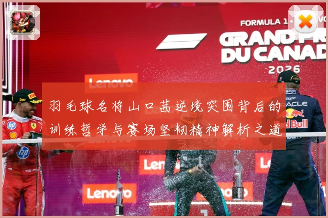 羽毛球名将山口茜逆境突围背后的训练哲学与赛场坚韧精神解析之道解析