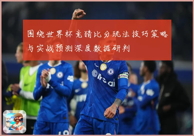围绕世界杯竞猜比分玩法技巧策略与实战预测深度数据研判