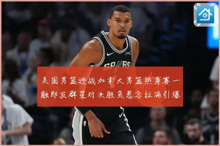 美国男篮迎战加拿大男篮热身赛一触即发群星对决胜负悬念拉满引爆期待