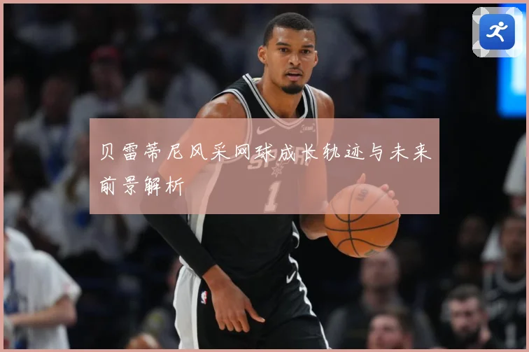 贝雷蒂尼风采网球成长轨迹与未来前景解析