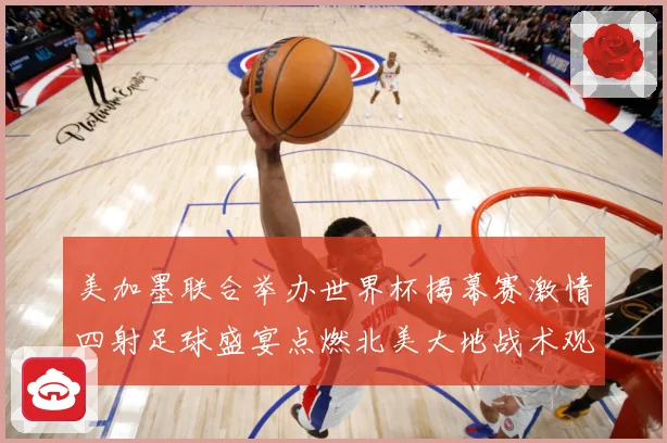 美加墨联合举办世界杯揭幕赛激情四射足球盛宴点燃北美大地战术观察