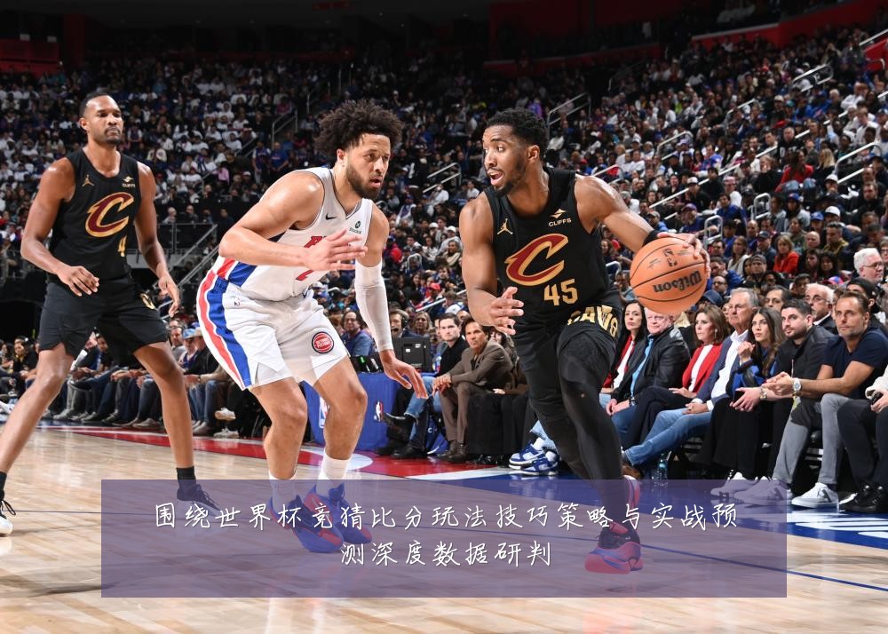 围绕世界杯竞猜比分玩法技巧策略与实战预测深度数据研判