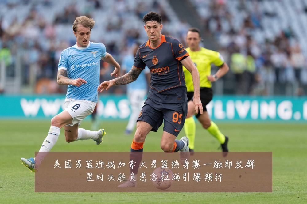 美国男篮迎战加拿大男篮热身赛一触即发群星对决胜负悬念拉满引爆期待