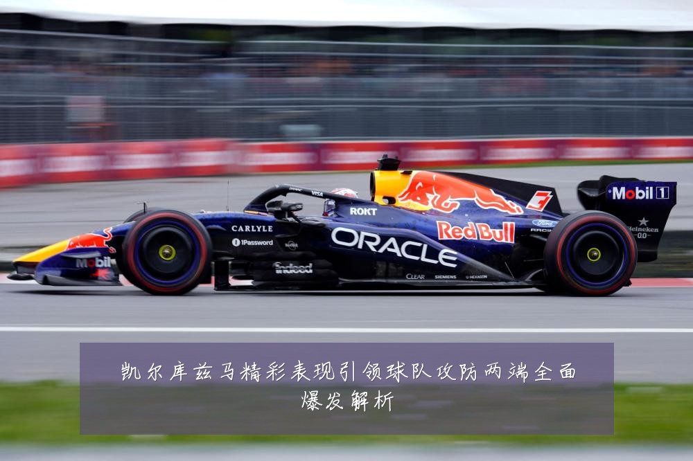 凯尔库兹马精彩表现引领球队攻防两端全面爆发解析