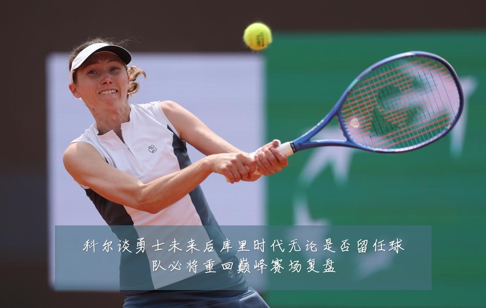 科尔谈勇士未来后库里时代无论是否留任球队必将重回巅峰赛场复盘