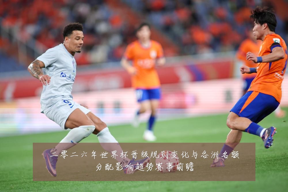 二零二六年世界杯晋级规则变化与各洲名额分配影响趋势赛事前瞻